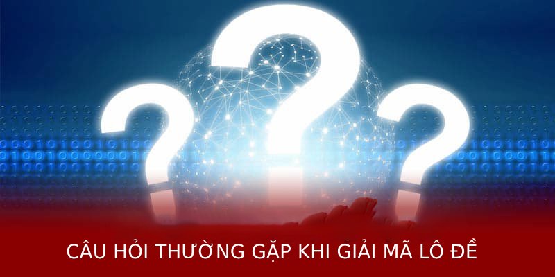 Câu hỏi thường gặp khi giải mã lô đề