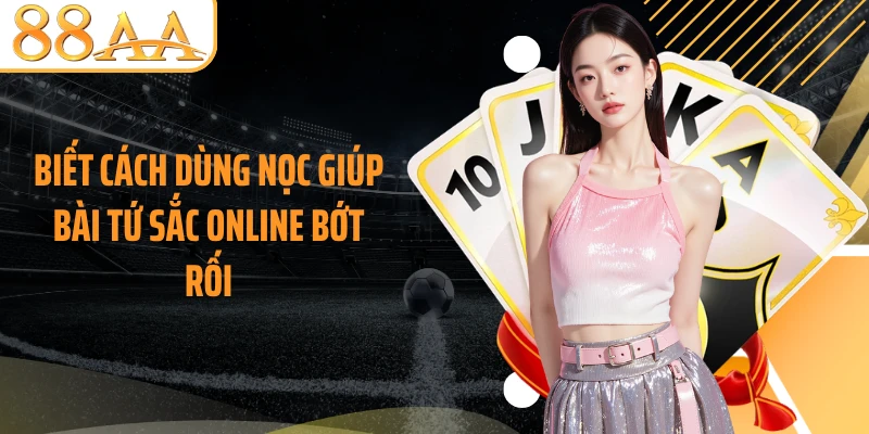 Biết cách dùng nọc giúp bài tứ sắc online bớt rối