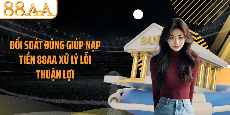 Đối soát đúng giúp nạp tiền 88AA xử lý lỗi thuận lợi