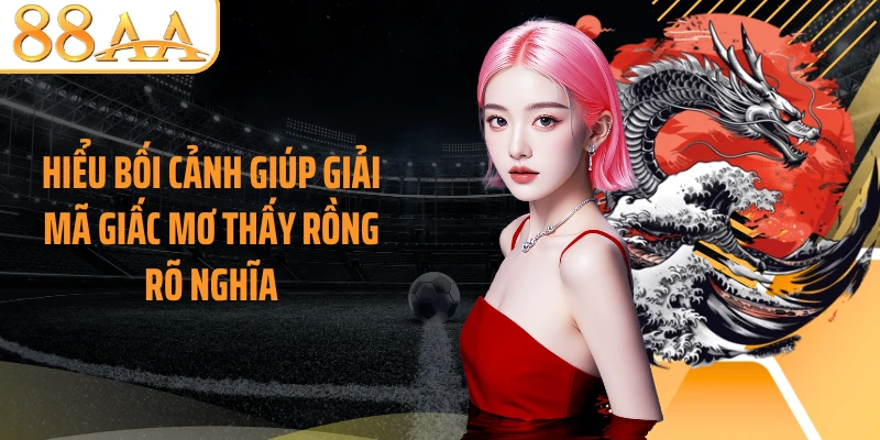 Hiểu bối cảnh giúp giải mã giấc mơ thấy rồng rõ nghĩa