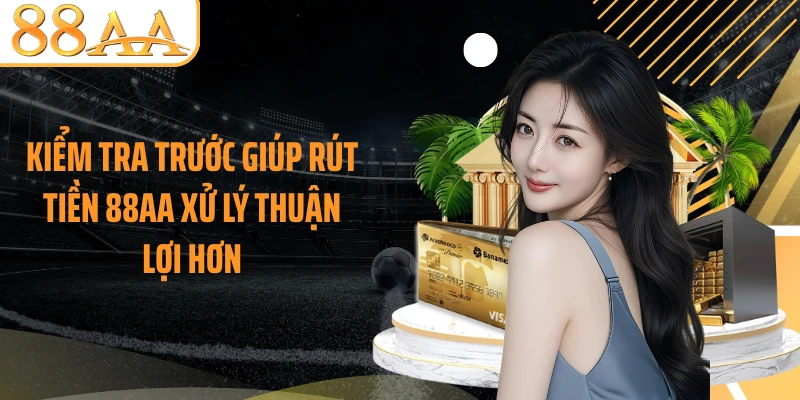 Kiểm tra trước giúp rút tiền 88AA xử lý thuận lợi hơn