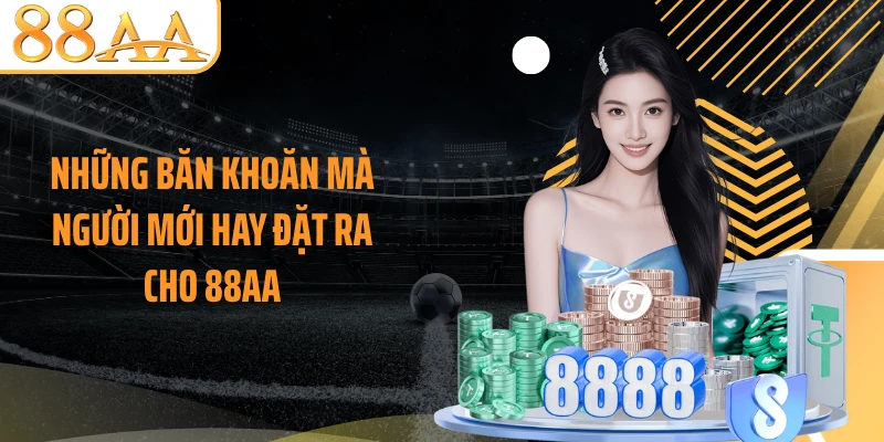 Những băn khoăn mà người mới hay đặt ra cho 88AA