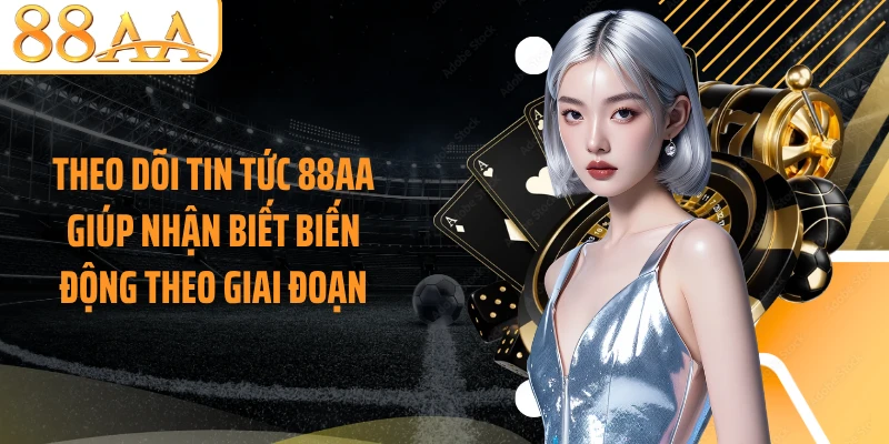 Theo dõi tin tức 88AA giúp nhận biết biến động theo giai đoạn